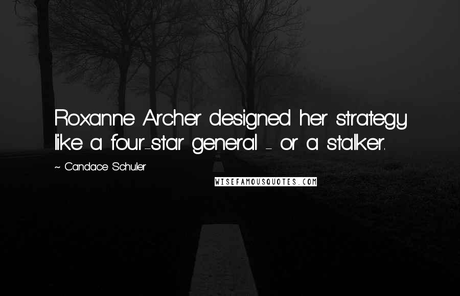 Candace Schuler Quotes: Roxanne Archer designed her strategy like a four-star general - or a stalker.