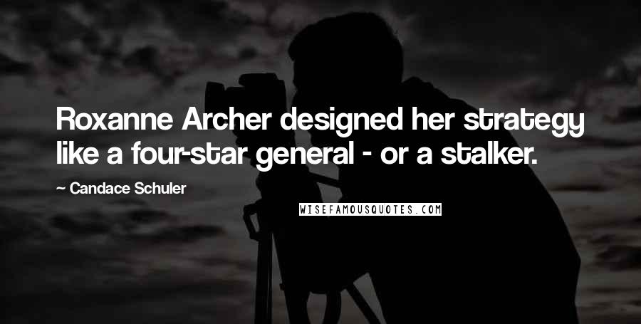 Candace Schuler Quotes: Roxanne Archer designed her strategy like a four-star general - or a stalker.