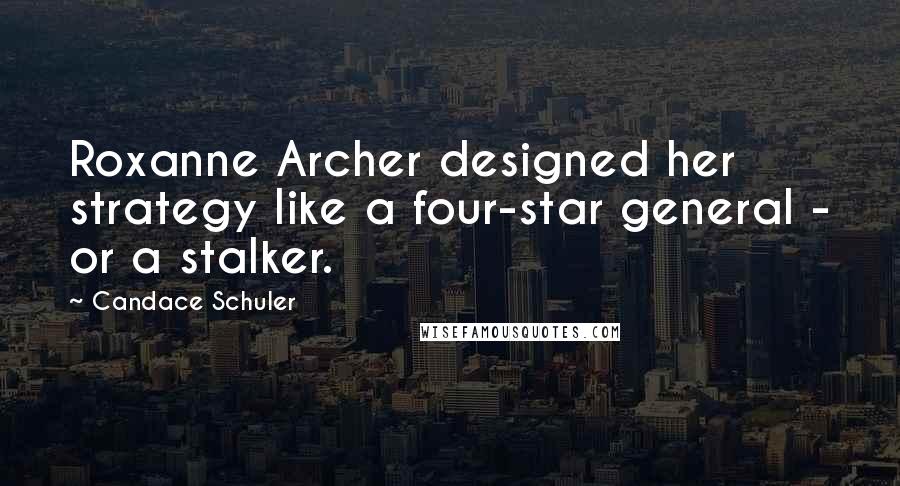 Candace Schuler Quotes: Roxanne Archer designed her strategy like a four-star general - or a stalker.