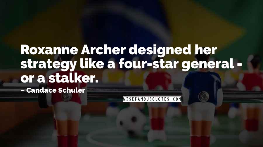 Candace Schuler Quotes: Roxanne Archer designed her strategy like a four-star general - or a stalker.