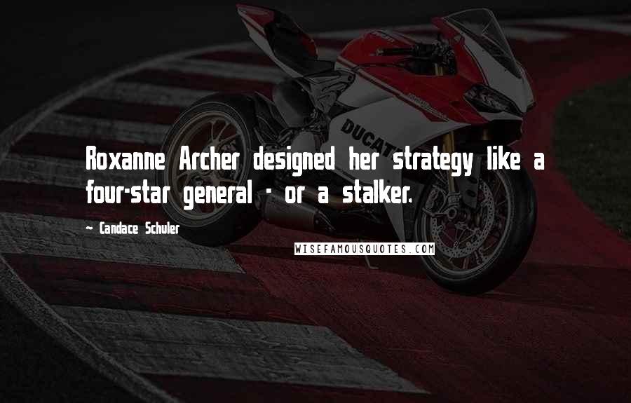 Candace Schuler Quotes: Roxanne Archer designed her strategy like a four-star general - or a stalker.