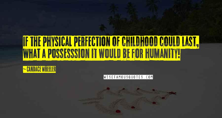 Candace Wheeler Quotes: If the physical perfection of childhood could last, what a possesssion it would be for humanity!