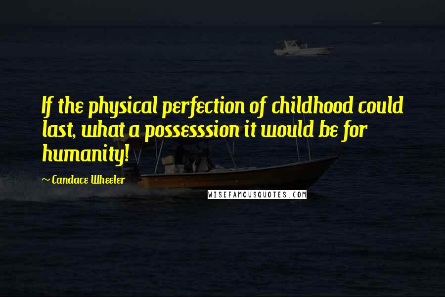 Candace Wheeler Quotes: If the physical perfection of childhood could last, what a possesssion it would be for humanity!