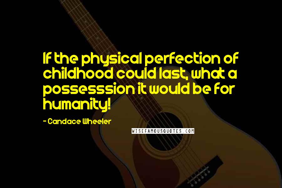 Candace Wheeler Quotes: If the physical perfection of childhood could last, what a possesssion it would be for humanity!