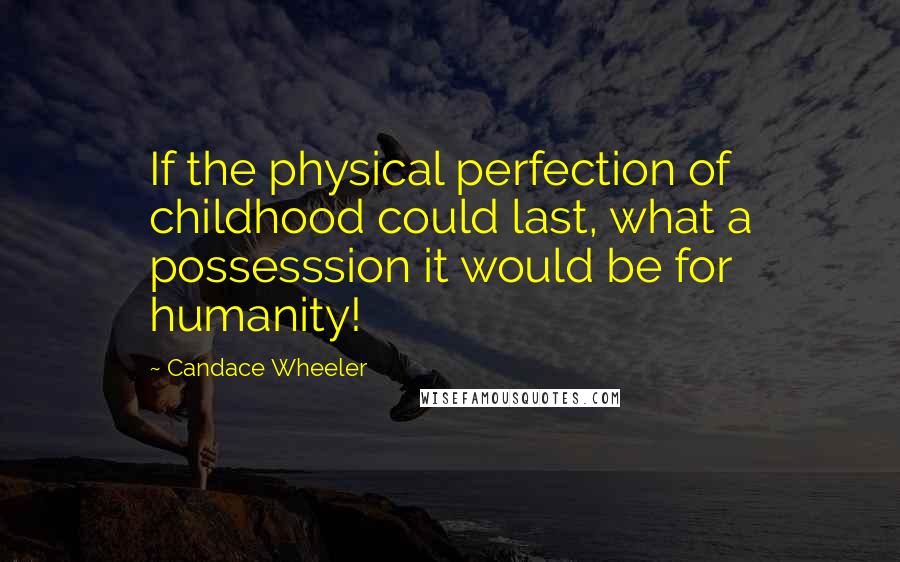 Candace Wheeler Quotes: If the physical perfection of childhood could last, what a possesssion it would be for humanity!