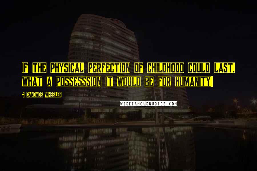 Candace Wheeler Quotes: If the physical perfection of childhood could last, what a possesssion it would be for humanity!