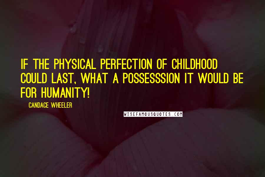 Candace Wheeler Quotes: If the physical perfection of childhood could last, what a possesssion it would be for humanity!