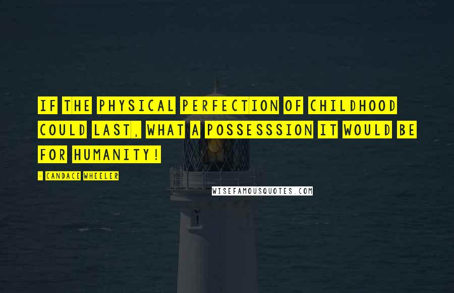 Candace Wheeler Quotes: If the physical perfection of childhood could last, what a possesssion it would be for humanity!