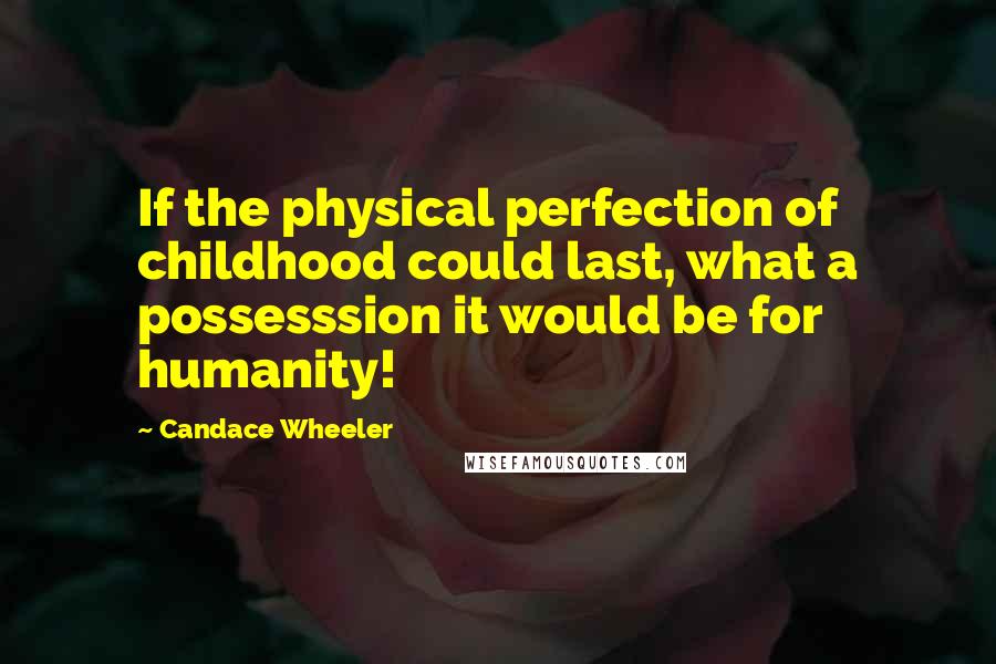 Candace Wheeler Quotes: If the physical perfection of childhood could last, what a possesssion it would be for humanity!