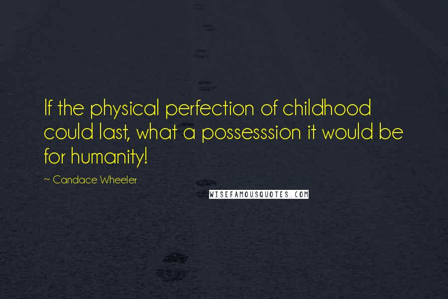 Candace Wheeler Quotes: If the physical perfection of childhood could last, what a possesssion it would be for humanity!