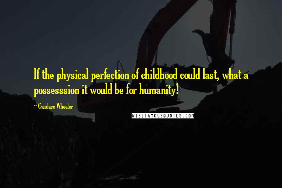 Candace Wheeler Quotes: If the physical perfection of childhood could last, what a possesssion it would be for humanity!