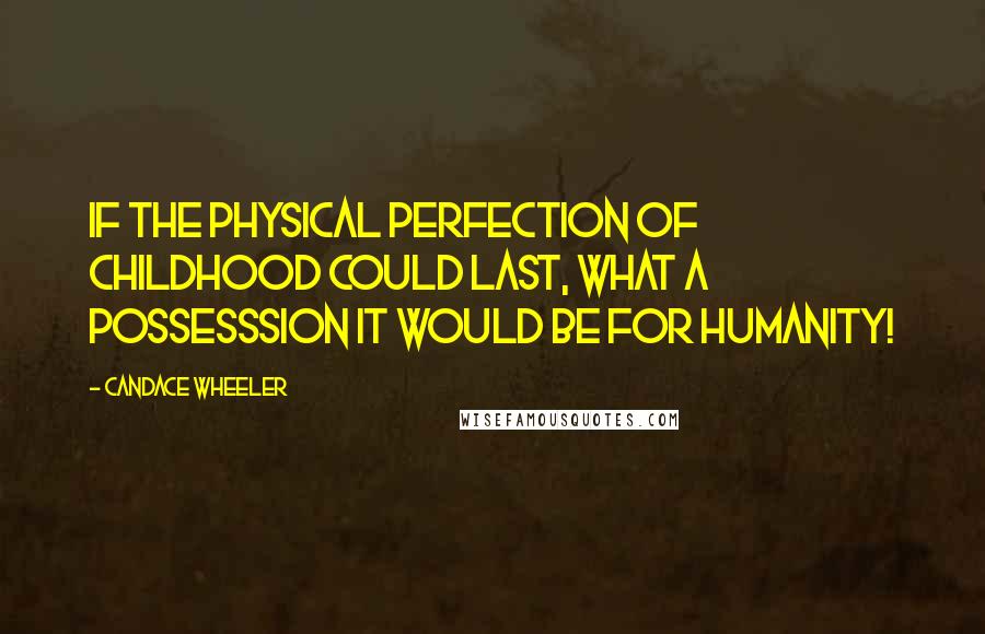 Candace Wheeler Quotes: If the physical perfection of childhood could last, what a possesssion it would be for humanity!