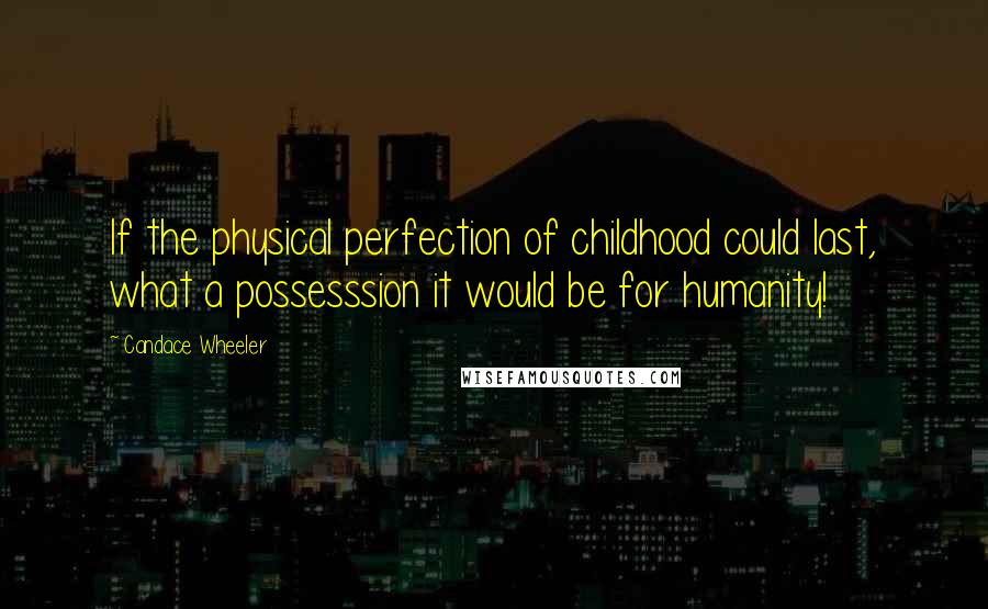 Candace Wheeler Quotes: If the physical perfection of childhood could last, what a possesssion it would be for humanity!