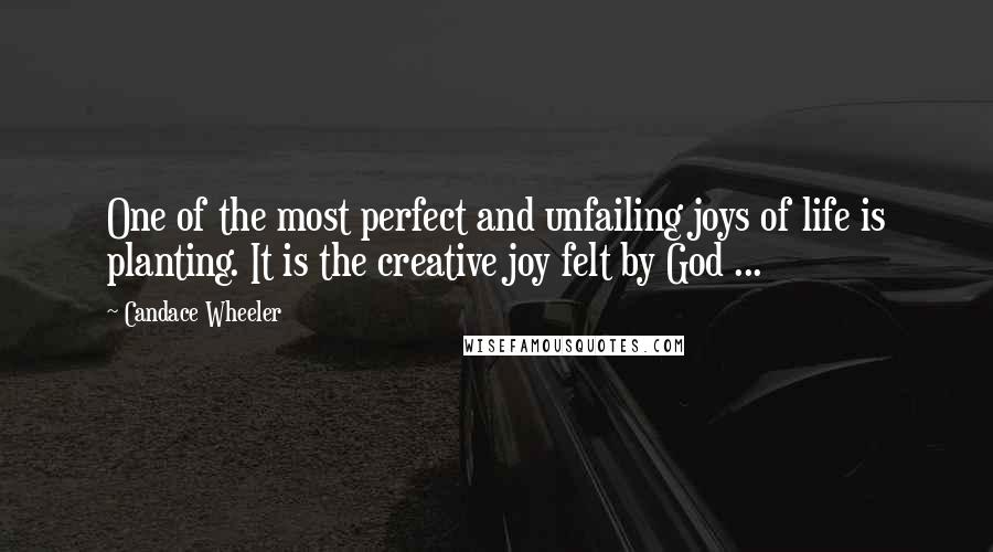 Candace Wheeler Quotes: One of the most perfect and unfailing joys of life is planting. It is the creative joy felt by God ...