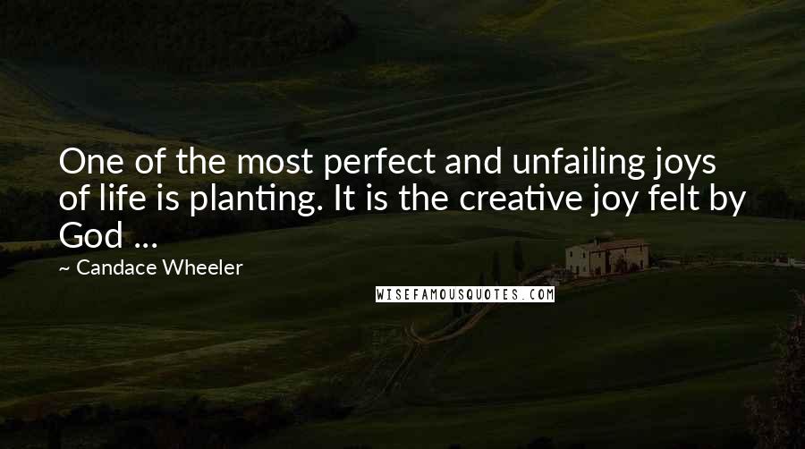 Candace Wheeler Quotes: One of the most perfect and unfailing joys of life is planting. It is the creative joy felt by God ...