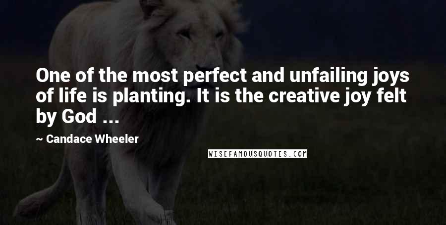 Candace Wheeler Quotes: One of the most perfect and unfailing joys of life is planting. It is the creative joy felt by God ...