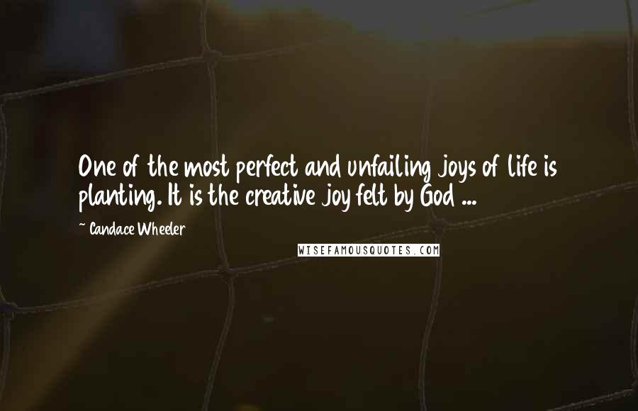 Candace Wheeler Quotes: One of the most perfect and unfailing joys of life is planting. It is the creative joy felt by God ...