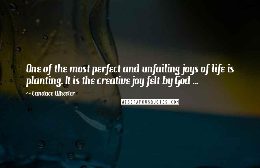 Candace Wheeler Quotes: One of the most perfect and unfailing joys of life is planting. It is the creative joy felt by God ...