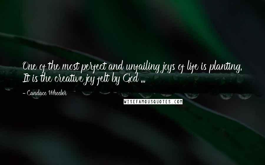 Candace Wheeler Quotes: One of the most perfect and unfailing joys of life is planting. It is the creative joy felt by God ...