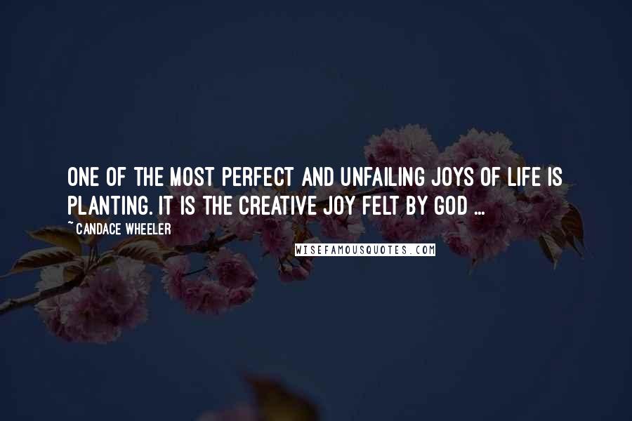 Candace Wheeler Quotes: One of the most perfect and unfailing joys of life is planting. It is the creative joy felt by God ...