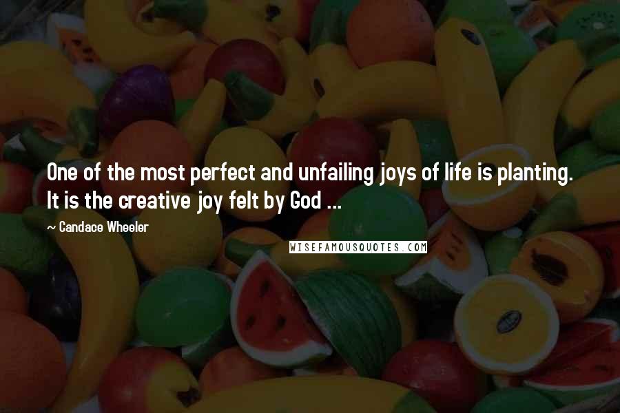 Candace Wheeler Quotes: One of the most perfect and unfailing joys of life is planting. It is the creative joy felt by God ...