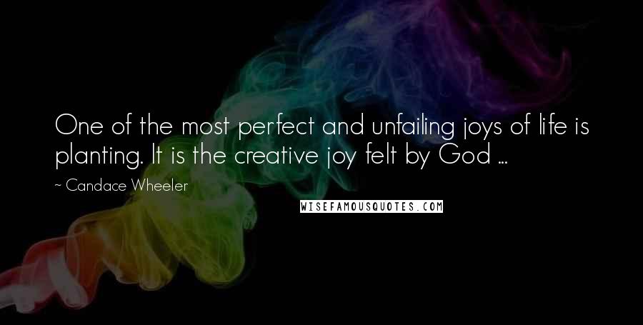 Candace Wheeler Quotes: One of the most perfect and unfailing joys of life is planting. It is the creative joy felt by God ...