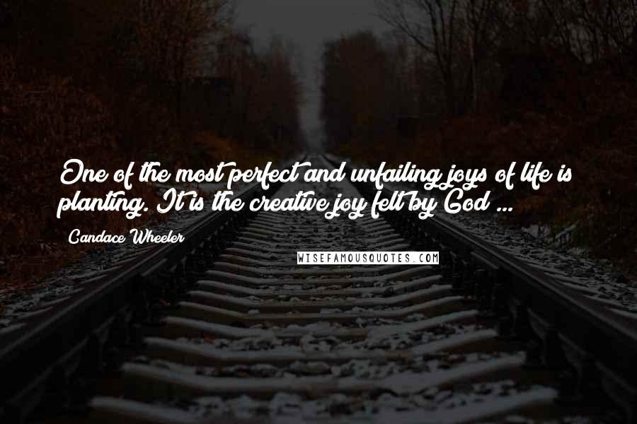 Candace Wheeler Quotes: One of the most perfect and unfailing joys of life is planting. It is the creative joy felt by God ...