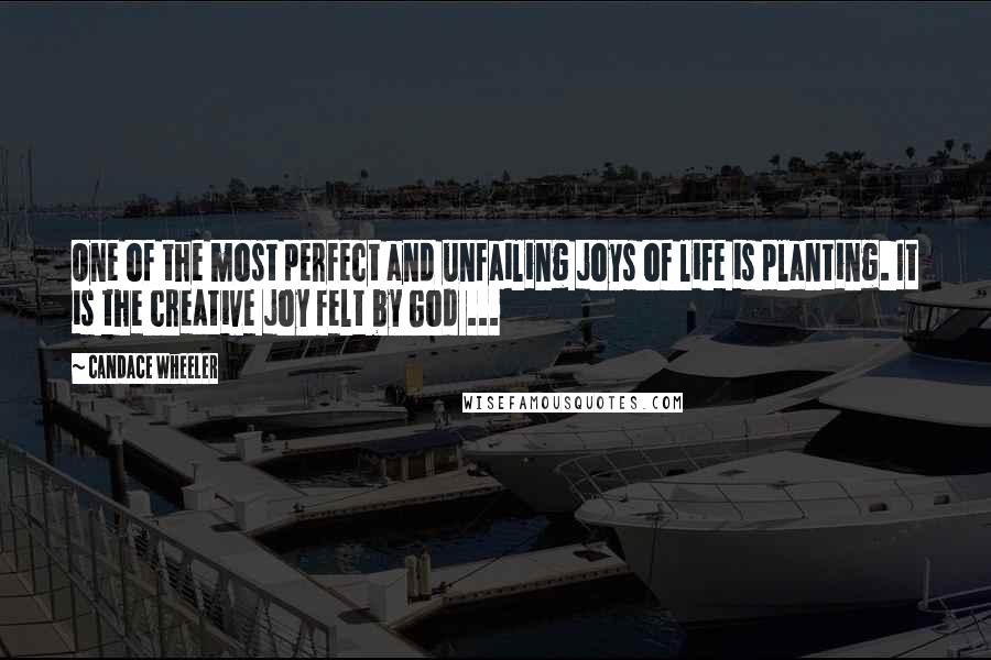 Candace Wheeler Quotes: One of the most perfect and unfailing joys of life is planting. It is the creative joy felt by God ...