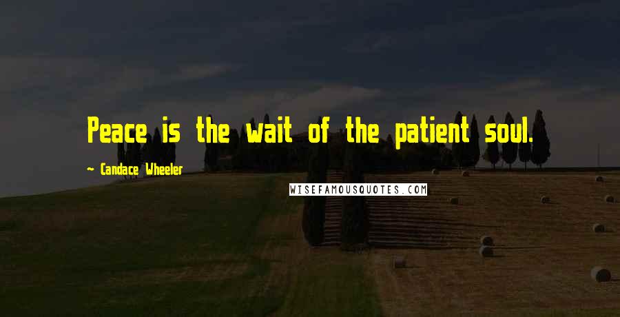 Candace Wheeler Quotes: Peace is the wait of the patient soul.