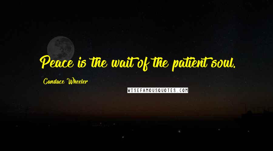 Candace Wheeler Quotes: Peace is the wait of the patient soul.