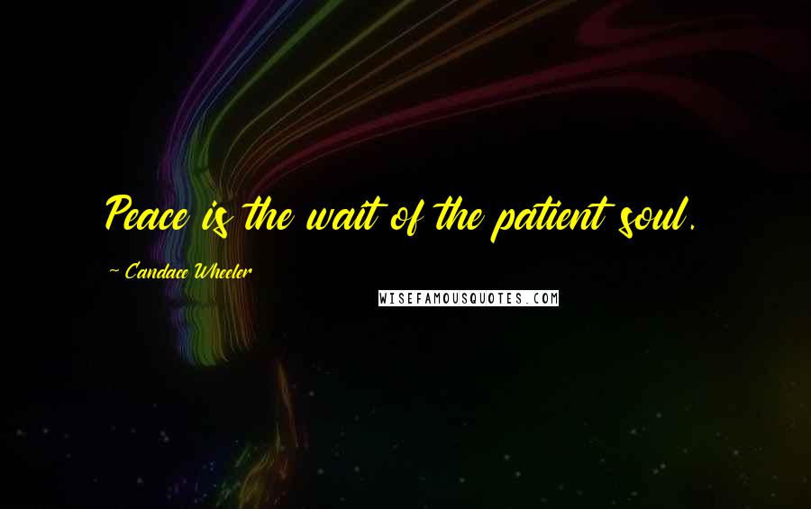 Candace Wheeler Quotes: Peace is the wait of the patient soul.
