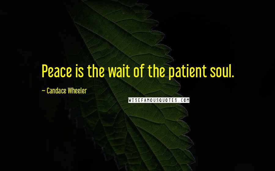 Candace Wheeler Quotes: Peace is the wait of the patient soul.