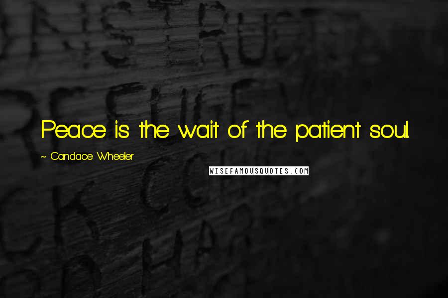 Candace Wheeler Quotes: Peace is the wait of the patient soul.