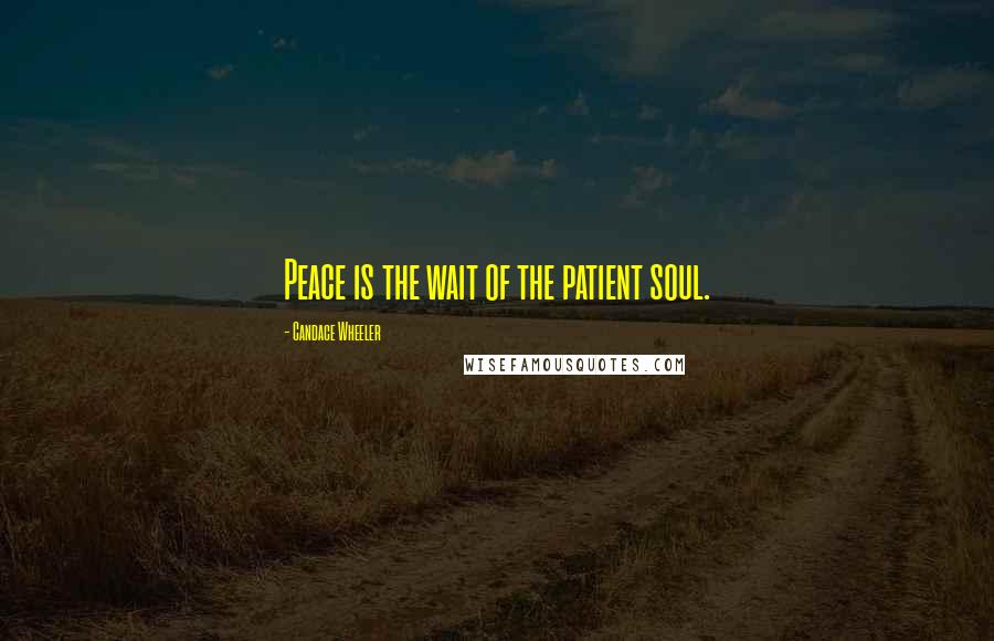 Candace Wheeler Quotes: Peace is the wait of the patient soul.