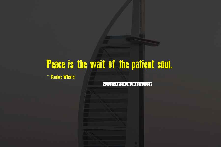 Candace Wheeler Quotes: Peace is the wait of the patient soul.