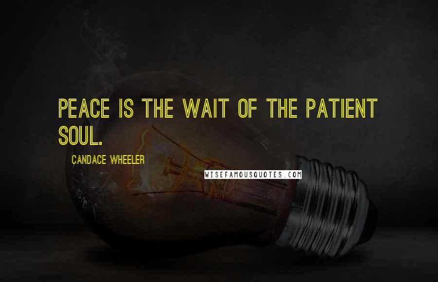Candace Wheeler Quotes: Peace is the wait of the patient soul.