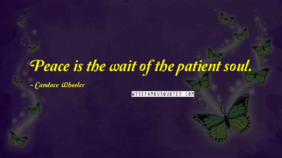 Candace Wheeler Quotes: Peace is the wait of the patient soul.