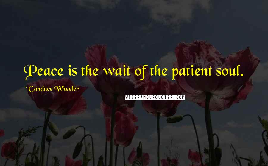 Candace Wheeler Quotes: Peace is the wait of the patient soul.