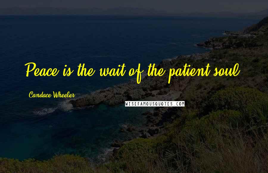 Candace Wheeler Quotes: Peace is the wait of the patient soul.