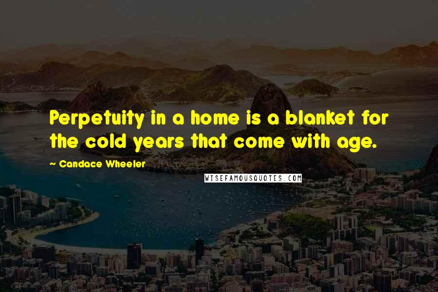 Candace Wheeler Quotes: Perpetuity in a home is a blanket for the cold years that come with age.