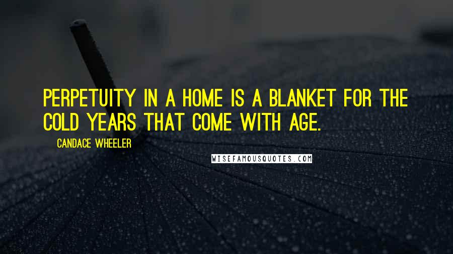 Candace Wheeler Quotes: Perpetuity in a home is a blanket for the cold years that come with age.