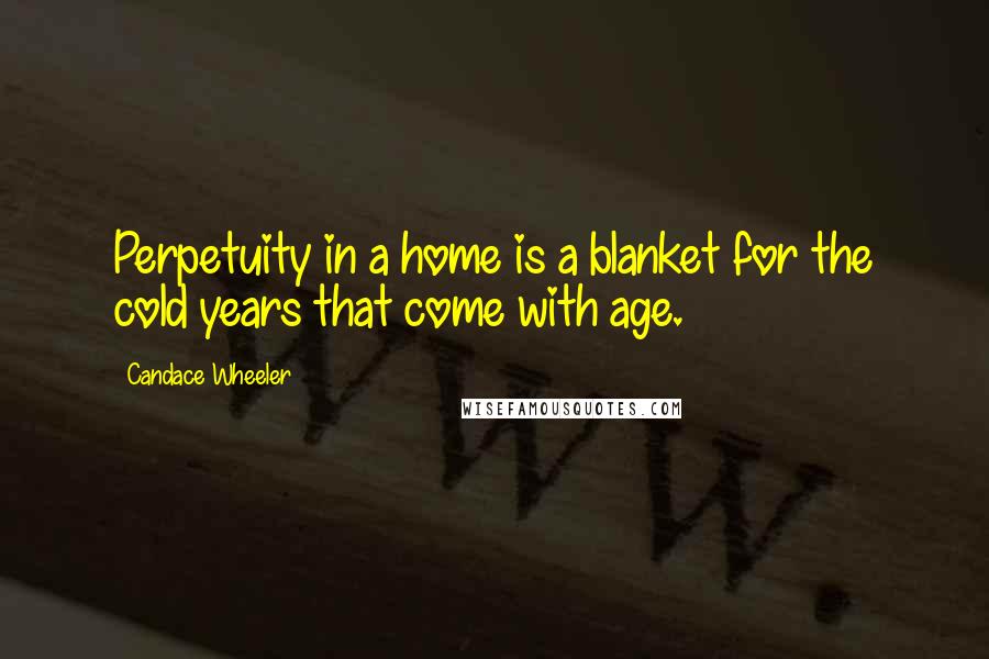 Candace Wheeler Quotes: Perpetuity in a home is a blanket for the cold years that come with age.