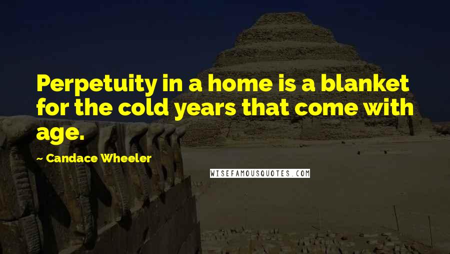 Candace Wheeler Quotes: Perpetuity in a home is a blanket for the cold years that come with age.