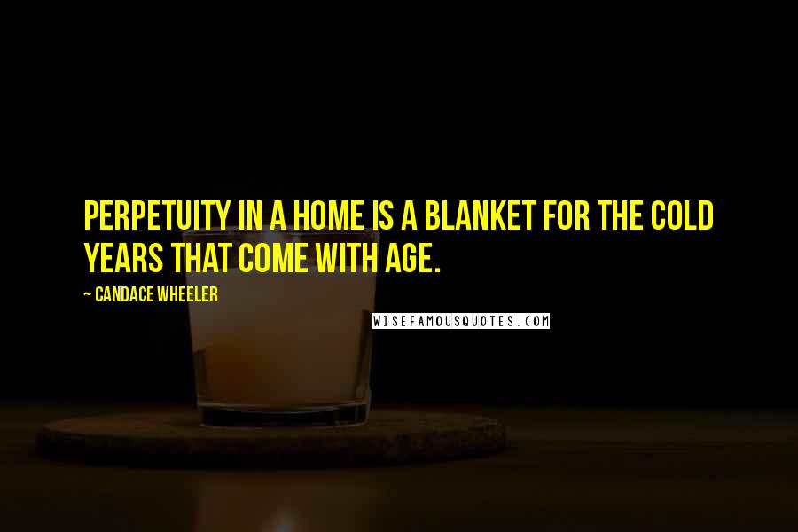 Candace Wheeler Quotes: Perpetuity in a home is a blanket for the cold years that come with age.