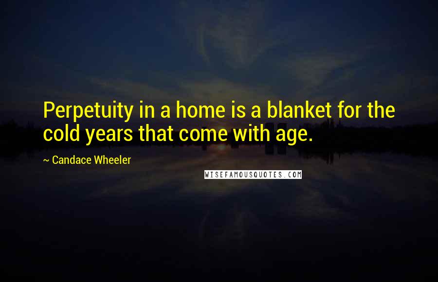 Candace Wheeler Quotes: Perpetuity in a home is a blanket for the cold years that come with age.