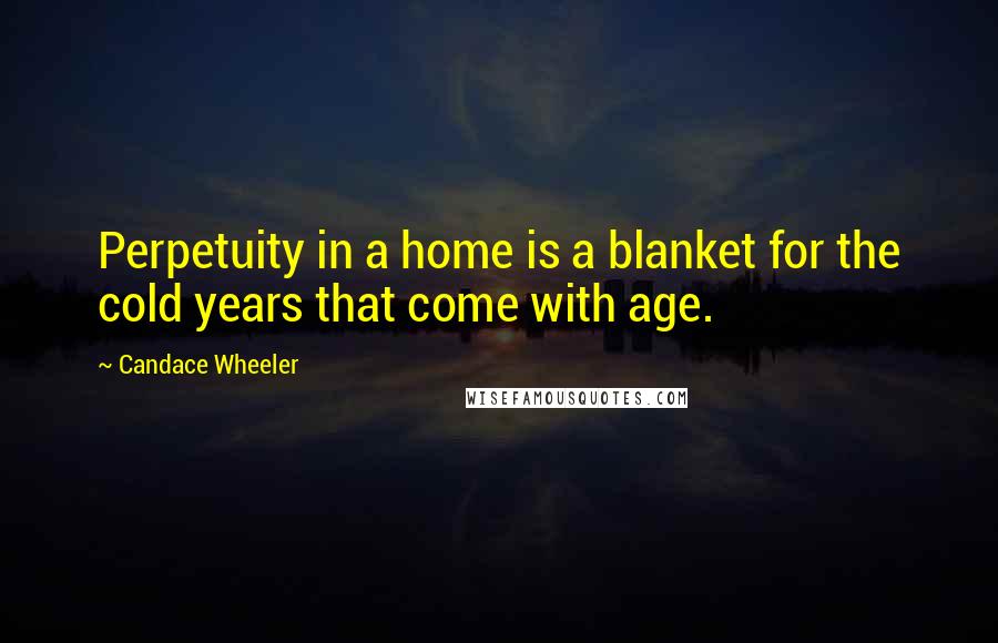 Candace Wheeler Quotes: Perpetuity in a home is a blanket for the cold years that come with age.