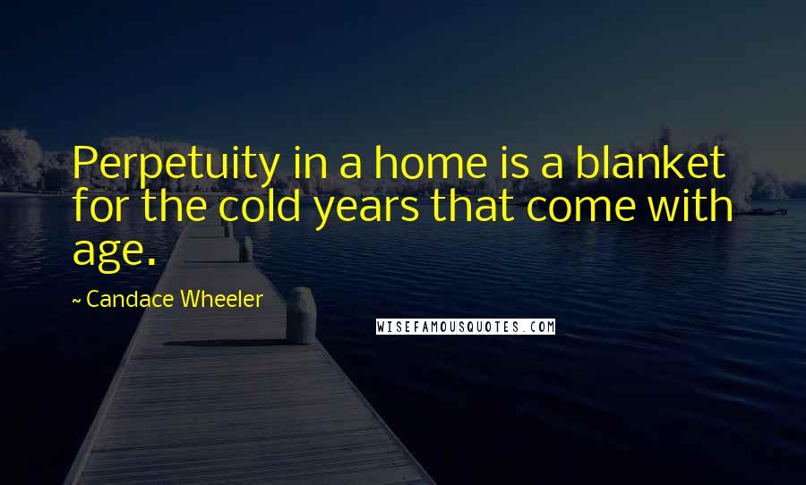 Candace Wheeler Quotes: Perpetuity in a home is a blanket for the cold years that come with age.