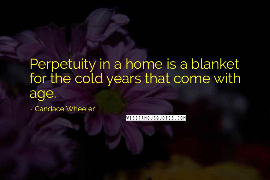 Candace Wheeler Quotes: Perpetuity in a home is a blanket for the cold years that come with age.