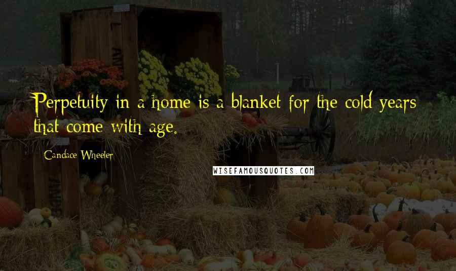 Candace Wheeler Quotes: Perpetuity in a home is a blanket for the cold years that come with age.