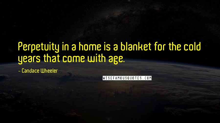 Candace Wheeler Quotes: Perpetuity in a home is a blanket for the cold years that come with age.